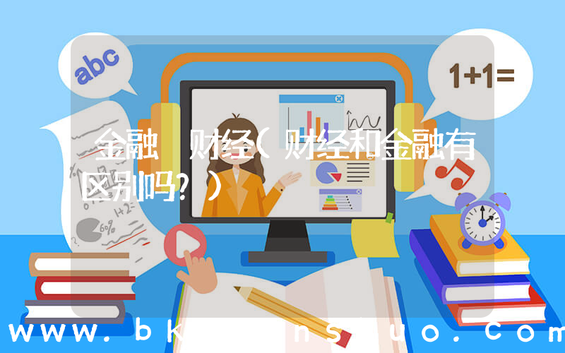 金融 财经(财经和金融有区别吗？)